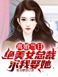 离婚当日，绝美女总裁求我娶她！